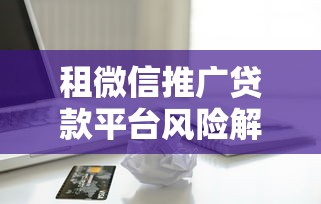 租微信推广贷款平台风险解析与正规借款渠道指南