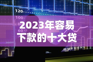 2023年容易下款的十大贷款咨询平台测评