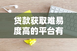 贷款获取难易度高的平台有哪些？这些渠道门槛解析