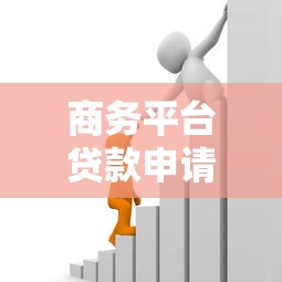 商务平台贷款申请全攻略：条件、流程与注意事项