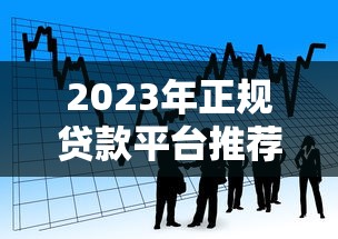 2023年正规贷款平台推荐：快速找到适合你的借款渠道