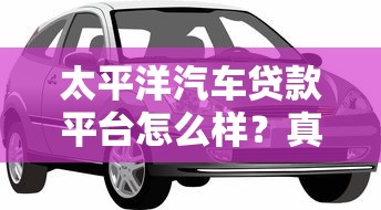太平洋汽车贷款平台怎么样？真实评测及优缺点解析