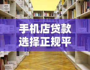 手机店贷款选择正规平台的重要性与避坑指南