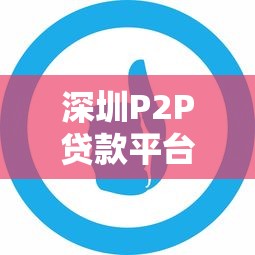 深圳P2P贷款平台公司有哪些？十大正规平台推荐及选择攻略