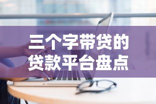 三个字带贷的贷款平台盘点：正规靠谱渠道推荐