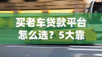 买老车贷款平台怎么选？5大靠谱平台推荐+避坑指南