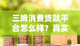 三姆消费贷款平台怎么样？真实用户评价与贷款攻略解析