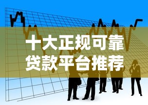 十大正规可靠贷款平台推荐：安全靠谱的借款渠道盘点