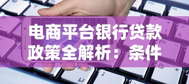 电商平台银行贷款政策全解析：条件、利率、流程、注意事项