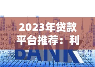 2023年贷款平台推荐：利息低放款快的正规渠道盘点
