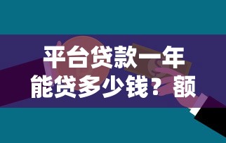 平台贷款一年能贷多少钱？额度范围与影响因素详解