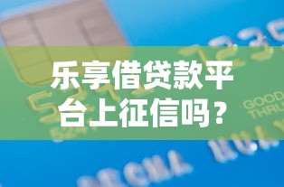 乐享借贷款平台上征信吗？一文搞懂借款记录与征信关系