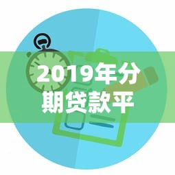 2019年分期贷款平台评测：利息对比与申请攻略