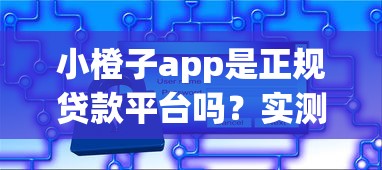 小橙子app是正规贷款平台吗？实测用户必看的安全评测分析