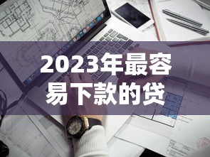 2023年最容易下款的贷款平台推荐，通过率高不踩坑