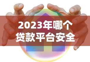 2023年哪个贷款平台安全额度高？这10个平台靠谱推荐