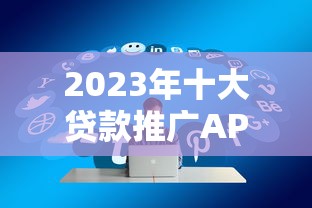 2023年十大贷款推广APP平台：高佣金靠谱推荐