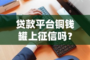 贷款平台铜钱罐上征信吗？真实解答与征信影响分析