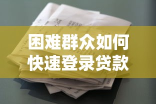 困难群众如何快速登录贷款平台官网？操作指南与注意事项