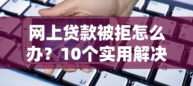 网上贷款被拒怎么办？10个实用解决办法帮你解决资金难题