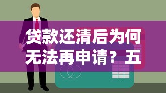 贷款还清后为何无法再申请？五大原因及解决方法解析