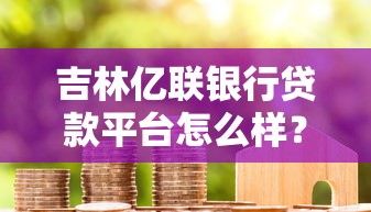 吉林亿联银行贷款平台怎么样？真实评测与避坑指南