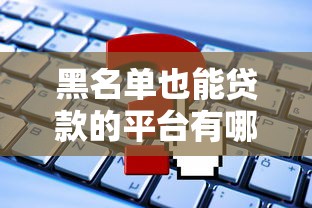 黑名单也能贷款的平台有哪些？2023最新推荐，这些渠道或许能帮到你！