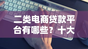 二类电商贷款平台有哪些？十大靠谱渠道推荐