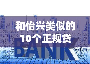 和怡兴类似的10个正规贷款平台推荐：低利率、高额度、快速放款