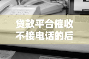贷款平台催收不接电话的后果及应对方法