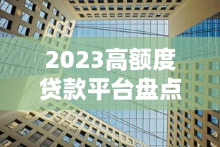 2023高额度贷款平台盘点：这10家正规机构轻松借到20万+