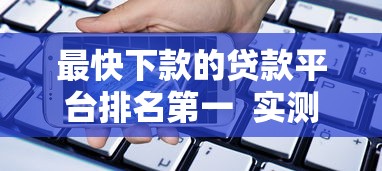 最快下款的贷款平台排名第一  实测推荐2023年高效借贷渠道