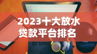2023十大放水贷款平台排名 正规低息放款快