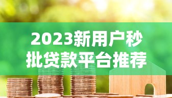 2023新用户秒批贷款平台推荐：正规低息、快速到账、申请攻略