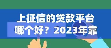 上征信的贷款平台哪个好？2023年靠谱贷款平台推荐及选择指南