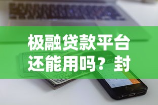 极融贷款平台还能用吗？封停与额度问题深度解析