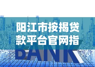 阳江市按揭贷款平台官网指南：如何快速申请低息房贷