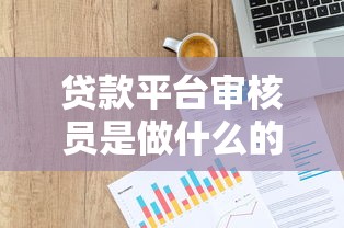 贷款平台审核员是做什么的？揭秘审核员的日常工作与职责