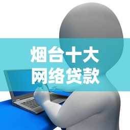 烟台十大网络贷款平台排名榜：正规低息平台推荐