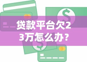 贷款平台欠23万怎么办？这7个方法助你摆脱债务危机