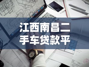 江西南昌二手车贷款平台哪家靠谱？最新贷款流程及避坑指南