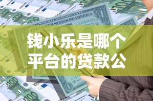 钱小乐是哪个平台的贷款公司？全面解析其背景与产品特点