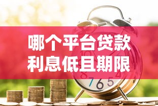 哪个平台贷款利息低且期限长？2023年低息长期贷款平台推荐