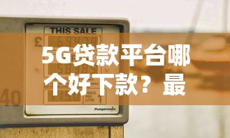 5G贷款平台哪个好下款？最新靠谱平台推荐及申请技巧