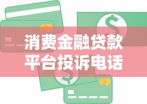 消费金融贷款平台投诉电话大全：遇到问题这样维权最有效