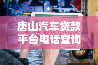 唐山汽车贷款平台电话查询指南：正规渠道与流程详解