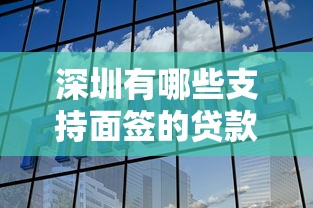 深圳有哪些支持面签的贷款平台？全面解析靠谱选择