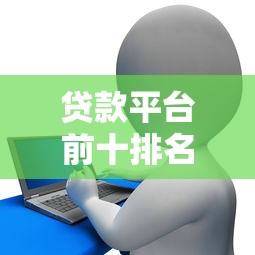 贷款平台前十排名：正规网贷网站最新评测