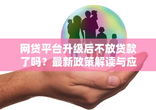 网贷平台升级后不放贷款了吗？最新政策解读与应对策略