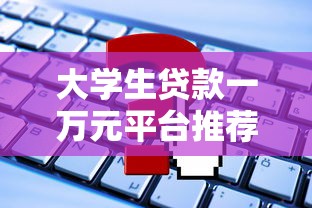 大学生贷款一万元平台推荐：正规渠道申请流程与避坑指南